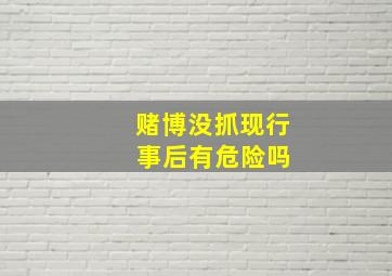 赌博没抓现行 事后有危险吗